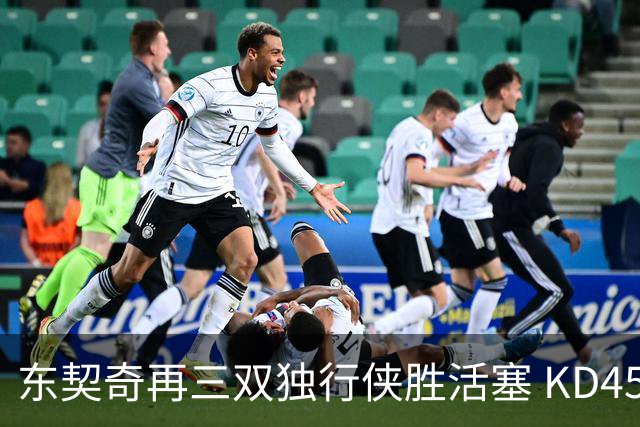 东契奇再三双独行侠胜活塞 KD45分太阳负绿军
