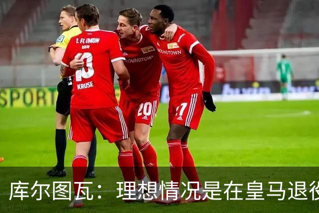 库尔图瓦：理想情况是在皇马退役 埃及队是一块难啃的骨头