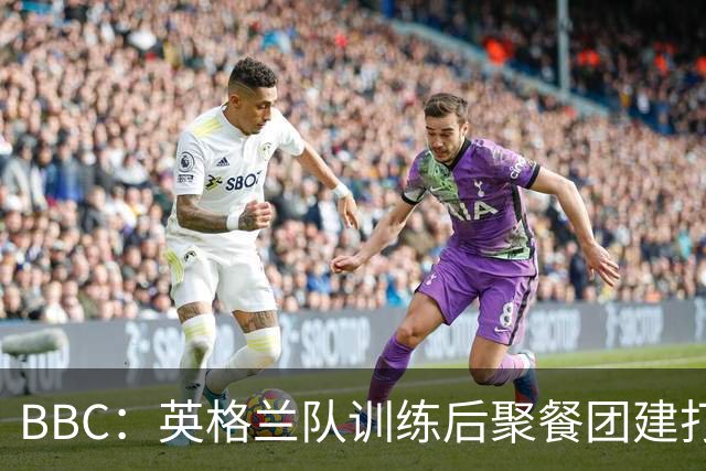 BBC：英格兰队训练后聚餐团建打高尔夫球，家属也被允许进训练营